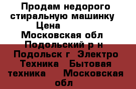 Продам недорого стиральную машинку › Цена ­ 2 000 - Московская обл., Подольский р-н, Подольск г. Электро-Техника » Бытовая техника   . Московская обл.